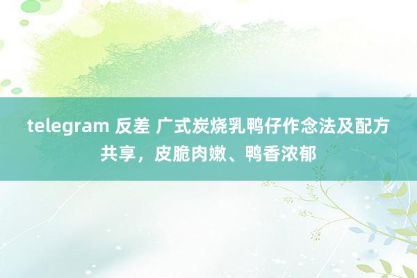 telegram 反差 广式炭烧乳鸭仔作念法及配方共享，皮脆肉嫩、鸭香浓郁