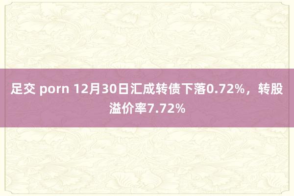 足交 porn 12月30日汇成转债下落0.72%，转股溢价率7.72%