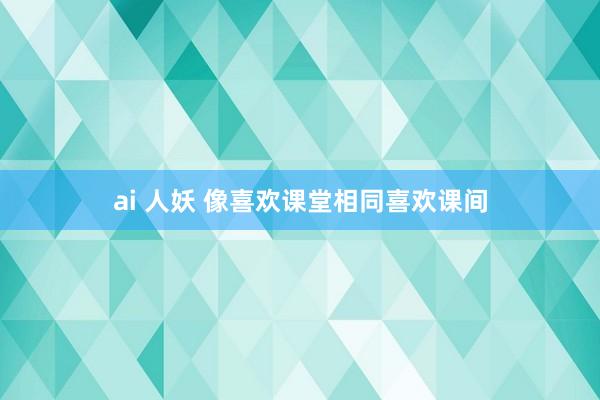 ai 人妖 像喜欢课堂相同喜欢课间