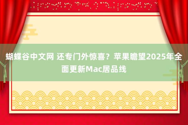 蝴蝶谷中文网 还专门外惊喜？苹果瞻望2025年全面更新Mac居品线