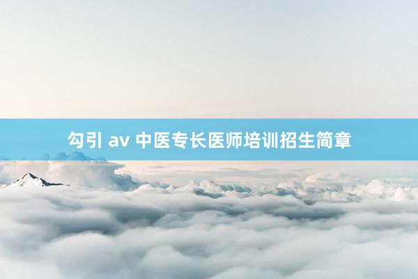 勾引 av 中医专长医师培训招生简章