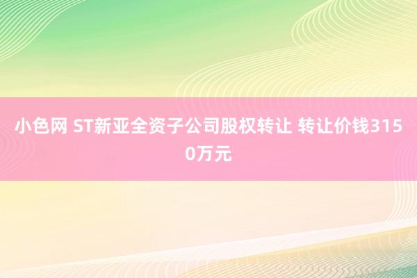 小色网 ST新亚全资子公司股权转让 转让价钱3150万元