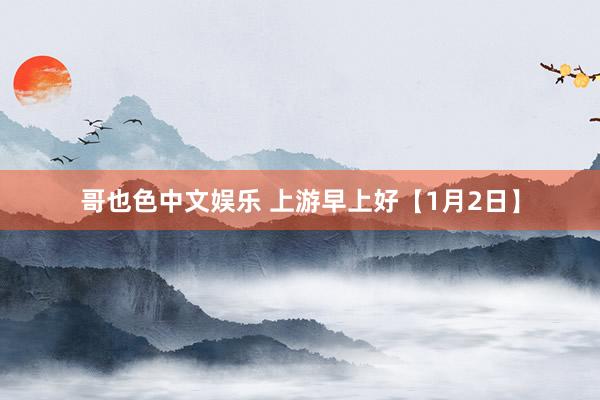 哥也色中文娱乐 上游早上好【1月2日】