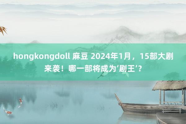 hongkongdoll 麻豆 2024年1月，15部大剧来袭！哪一部将成为‘剧王’？