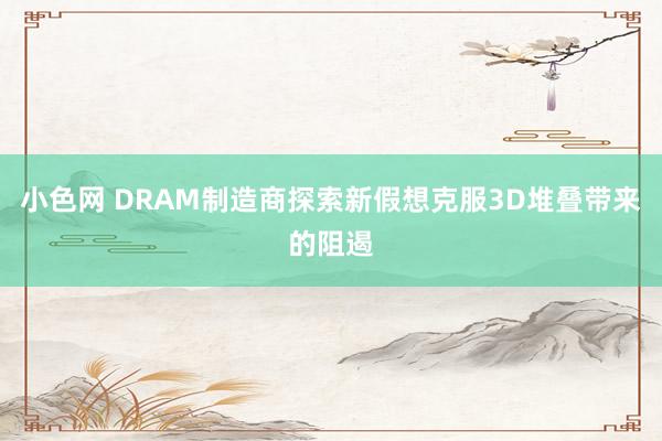 小色网 DRAM制造商探索新假想克服3D堆叠带来的阻遏