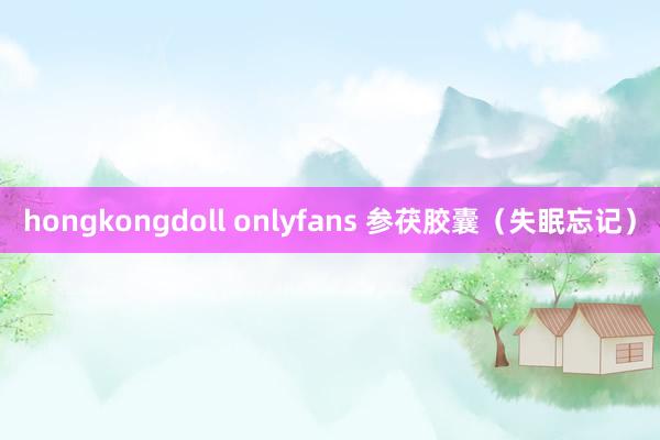 hongkongdoll onlyfans 参茯胶囊（失眠忘记）