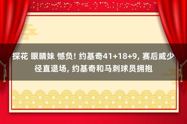 探花 眼睛妹 憾负! 约基奇41+18+9， 赛后威少径直退场， 约基奇和马刺球员拥抱