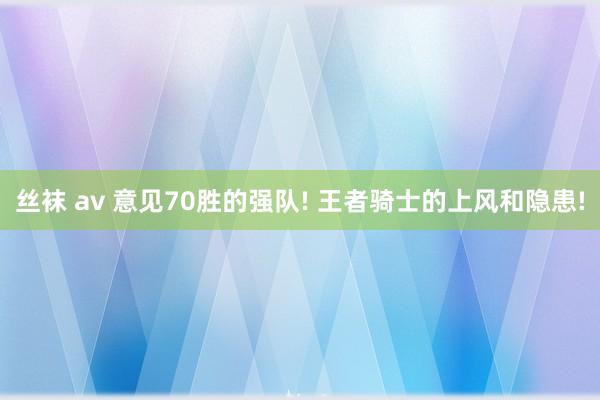 丝袜 av 意见70胜的强队! 王者骑士的上风和隐患!