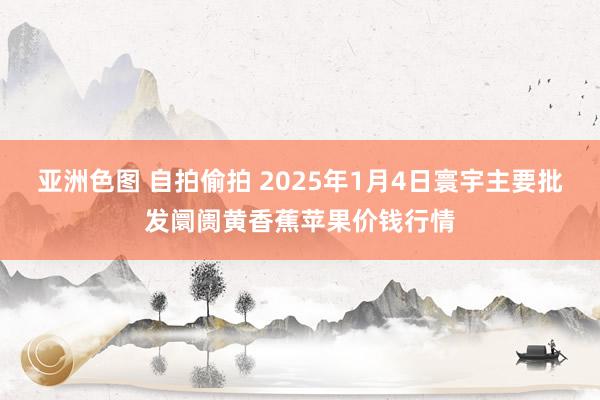 亚洲色图 自拍偷拍 2025年1月4日寰宇主要批发阛阓黄香蕉苹果价钱行情