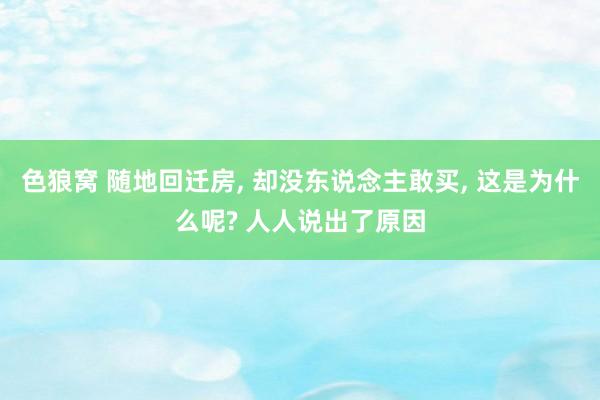 色狼窝 随地回迁房， 却没东说念主敢买， 这是为什么呢? 人人说出了原因