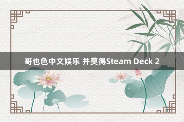 哥也色中文娱乐 并莫得Steam Deck 2