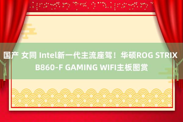 国产 女同 Intel新一代主流座驾！华硕ROG STRIX B860-F GAMING WIFI主板图赏