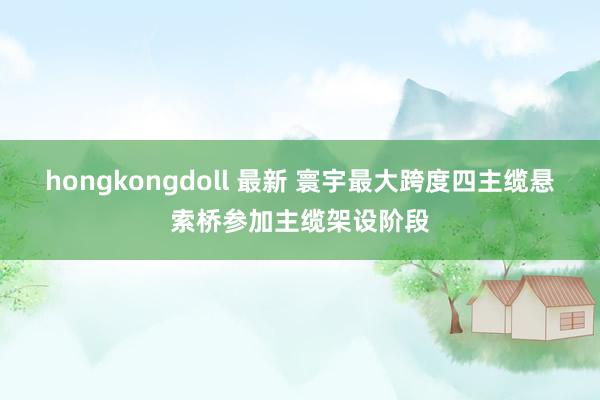 hongkongdoll 最新 寰宇最大跨度四主缆悬索桥参加主缆架设阶段