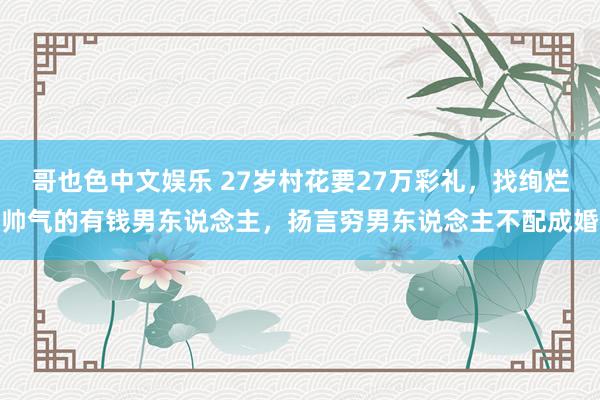 哥也色中文娱乐 27岁村花要27万彩礼，找绚烂帅气的有钱男东说念主，扬言穷男东说念主不配成婚