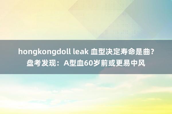 hongkongdoll leak 血型决定寿命是曲？盘考发现：A型血60岁前或更易中风