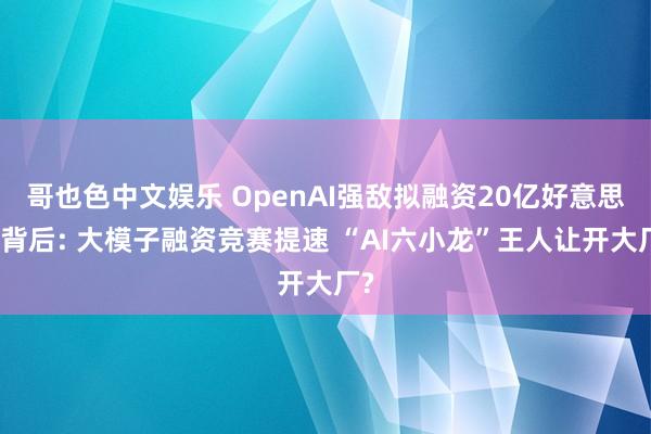 哥也色中文娱乐 OpenAI强敌拟融资20亿好意思元背后: 大模子融资竞赛提速 “AI六小龙”王人让开大厂?