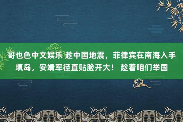 哥也色中文娱乐 趁中国地震，菲律宾在南海入手填岛，安靖军径直贴脸开大！ 趁着咱们举国