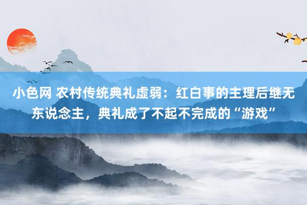 小色网 农村传统典礼虚弱：红白事的主理后继无东说念主，典礼成了不起不完成的“游戏”