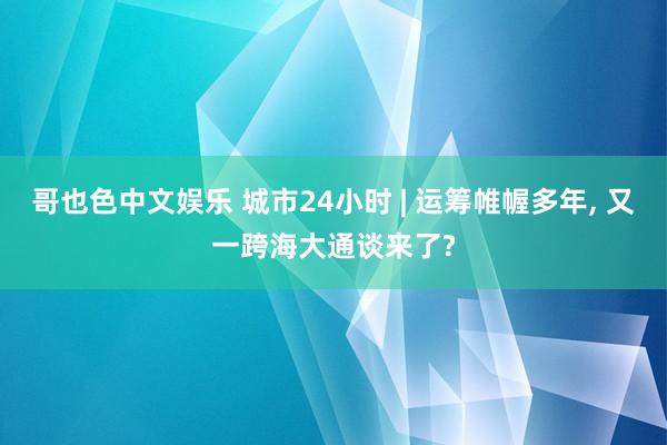 哥也色中文娱乐 城市24小时 | 运筹帷幄多年， 又一跨海大通谈来了?