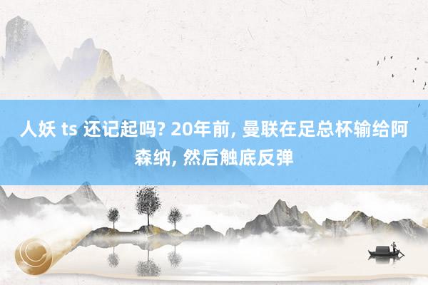 人妖 ts 还记起吗? 20年前， 曼联在足总杯输给阿森纳， 然后触底反弹