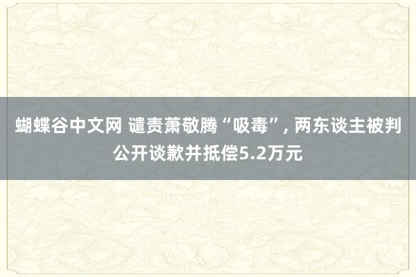 蝴蝶谷中文网 谴责萧敬腾“吸毒”， 两东谈主被判公开谈歉并抵偿5.2万元