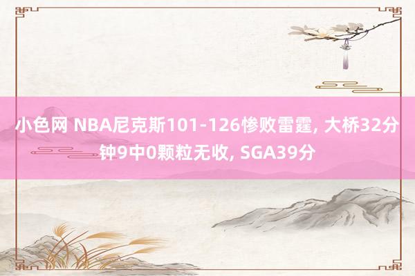 小色网 NBA尼克斯101-126惨败雷霆， 大桥32分钟9中0颗粒无收， SGA39分