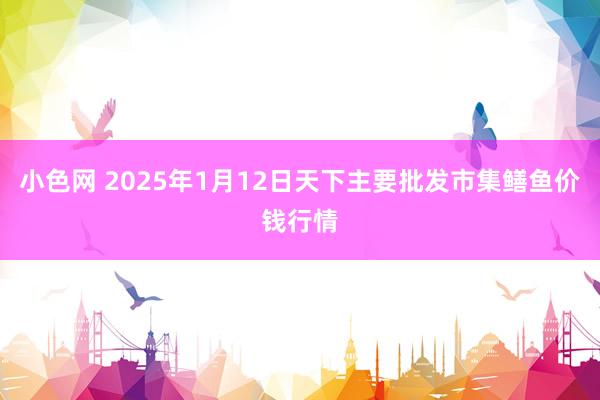 小色网 2025年1月12日天下主要批发市集鳝鱼价钱行情