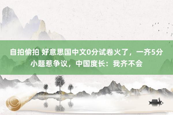 自拍偷拍 好意思国中文0分试卷火了，一齐5分小题惹争议，中国度长：我齐不会