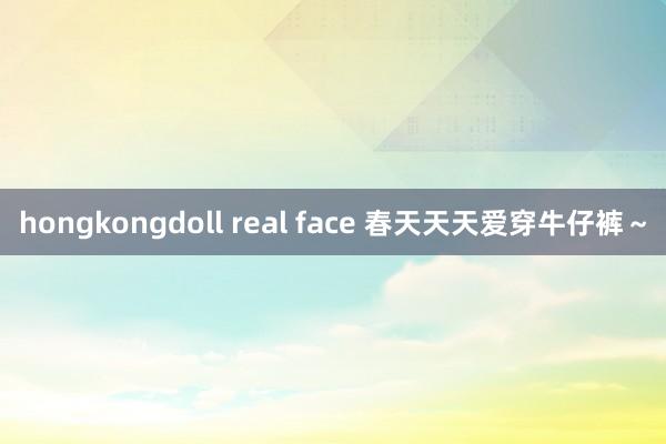 hongkongdoll real face 春天天天爱穿牛仔裤～