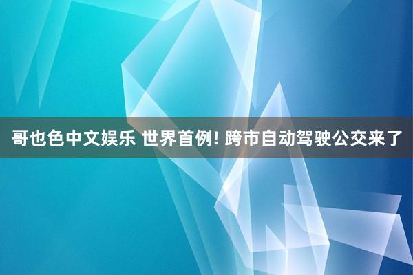 哥也色中文娱乐 世界首例! 跨市自动驾驶公交来了