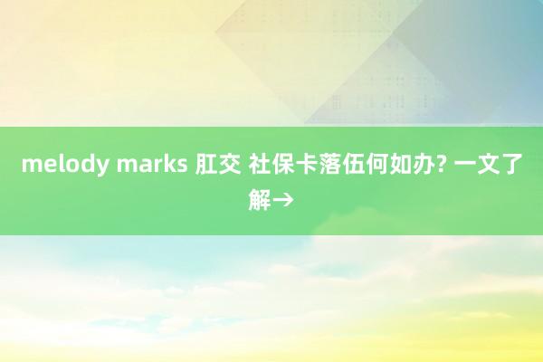 melody marks 肛交 社保卡落伍何如办? 一文了解→