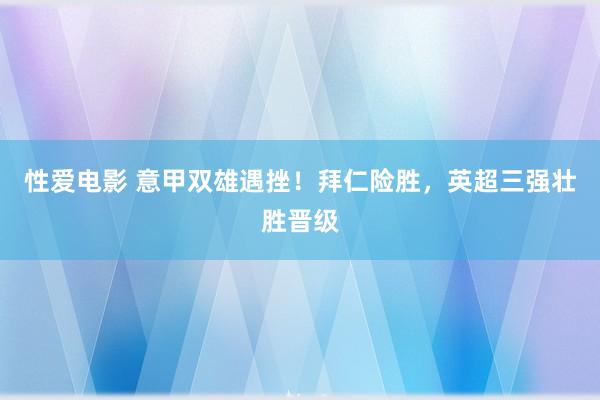 性爱电影 意甲双雄遇挫！拜仁险胜，英超三强壮胜晋级