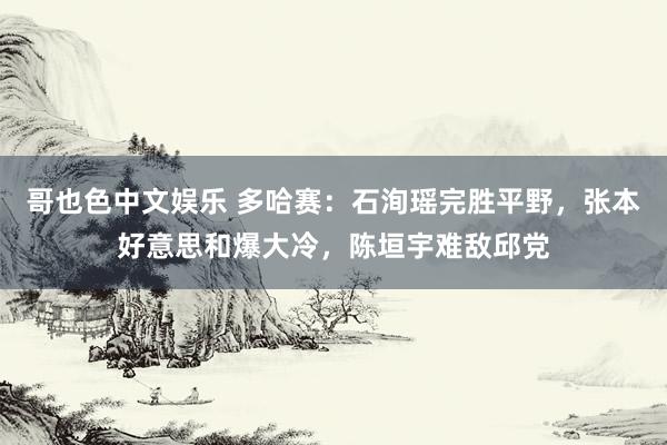 哥也色中文娱乐 多哈赛：石洵瑶完胜平野，张本好意思和爆大冷，陈垣宇难敌邱党