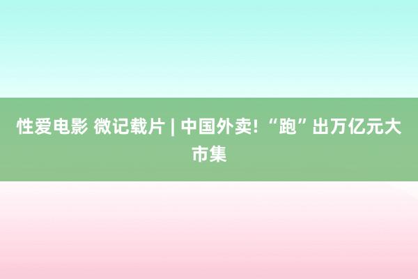 性爱电影 微记载片 | 中国外卖! “跑”出万亿元大市集