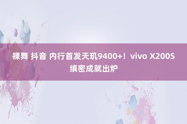 裸舞 抖音 内行首发天玑9400+！vivo X200S缜密成就出炉