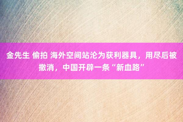 金先生 偷拍 海外空间站沦为获利器具，用尽后被撤消，中国开辟一条“新血路”