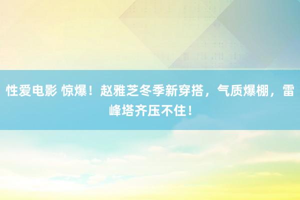 性爱电影 惊爆！赵雅芝冬季新穿搭，气质爆棚，雷峰塔齐压不住！