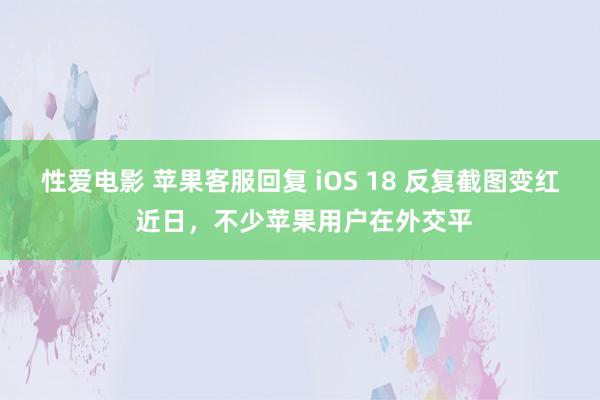 性爱电影 苹果客服回复 iOS 18 反复截图变红 近日，不少苹果用户在外交平