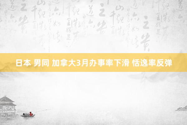日本 男同 加拿大3月办事率下滑 恬逸率反弹