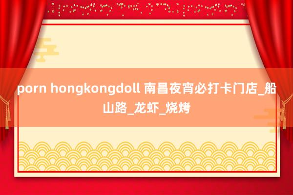 porn hongkongdoll 南昌夜宵必打卡门店_船山路_龙虾_烧烤