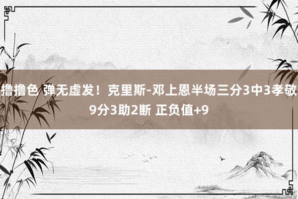撸撸色 弹无虚发！克里斯-邓上恩半场三分3中3孝敬9分3助2断 正负值+9