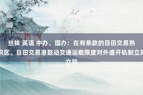 丝袜 英语 中办、国办：在有条款的目田交易熟识区、目田交易港鼓动交通运载限度对外盛开轨制立异