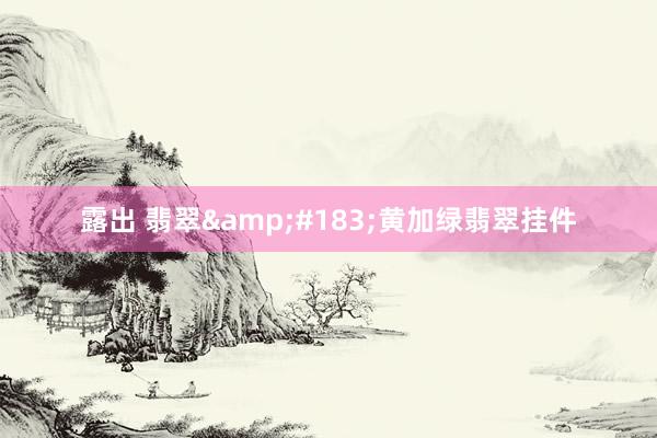 露出 翡翠&#183;黄加绿翡翠挂件