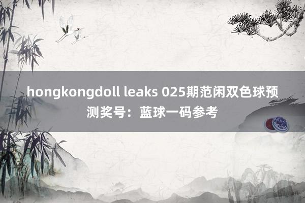 hongkongdoll leaks 025期范闲双色球预测奖号：蓝球一码参考
